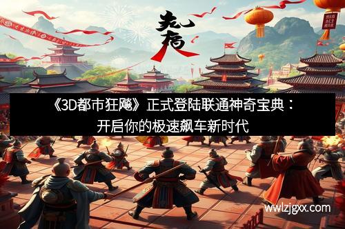 《3D都市狂飚》正式登陆联通神奇宝典:开启你的极速飙车新时代 《3D都市狂飚》正式登陆联通神奇宝典:开启你的极速飙车新时代