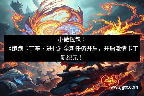 小微钱包:《跑跑卡丁车・进化》全新任务开启,开启激情卡丁新纪元! 小微钱包:《跑跑卡丁车・进化》全新任务开启,开启激情卡丁新纪元!