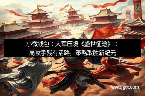小微钱包:大军压境《盛世征途》:高攻手残有活路,策略取胜新纪元 小微钱包:大军压境《盛世征途》:高攻手残有活路,策略取胜新纪元