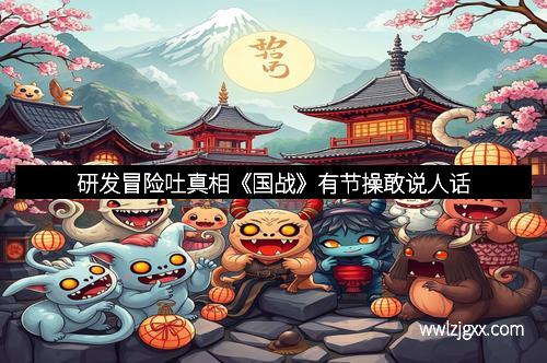 研发冒险吐真相《国战》有节操敢说人话 研发冒险吐真相《国战》有节操敢说人话